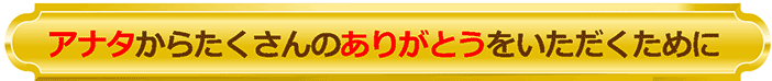 あなたからたくさんのありがとうをいただく為に