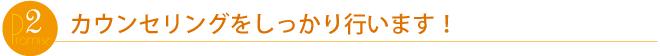 カウンセリングをしっかり行います!