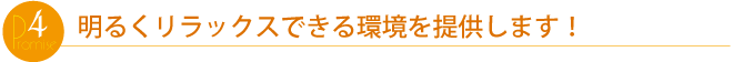 明るくリラックスできる環境を提供します!