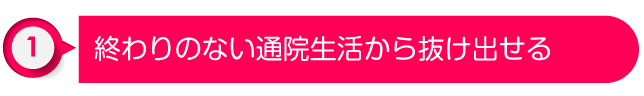 ①終わりのない通院生活から抜け出せる