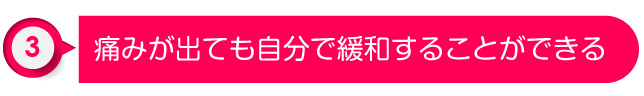 ③痛みが出ても自分で緩和することができる