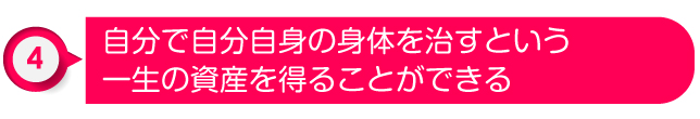 ④自分で自分自身の身体を治すという一生の資産を得ることができる
